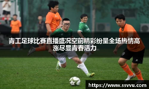 青工足球比赛直播盛况空前精彩纷呈全场热情高涨尽显青春活力