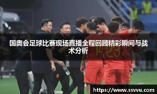 国奥会足球比赛现场直播全程回顾精彩瞬间与战术分析