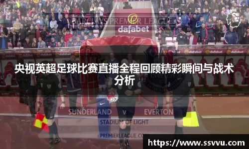 央视英超足球比赛直播全程回顾精彩瞬间与战术分析