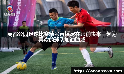 禹都公园足球比赛精彩直播尽在眼前快来一起为喜欢的球队加油助威