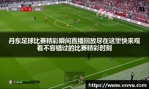 丹东足球比赛精彩瞬间直播回放尽在这里快来观看不容错过的比赛精彩时刻