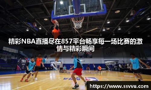 精彩NBA直播尽在857平台畅享每一场比赛的激情与精彩瞬间