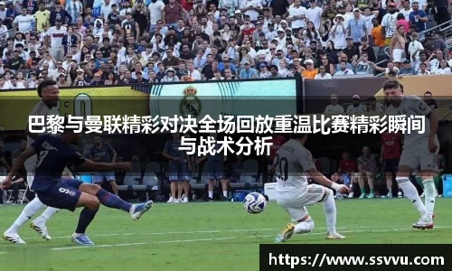 巴黎与曼联精彩对决全场回放重温比赛精彩瞬间与战术分析