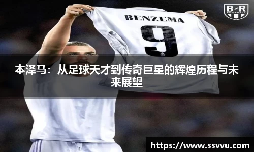 本泽马：从足球天才到传奇巨星的辉煌历程与未来展望