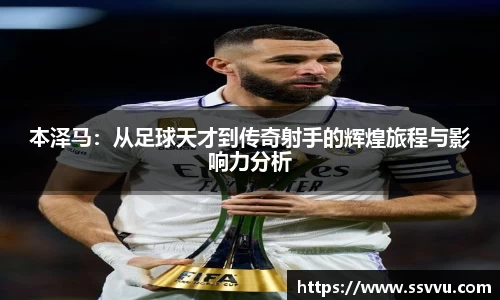 本泽马：从足球天才到传奇射手的辉煌旅程与影响力分析