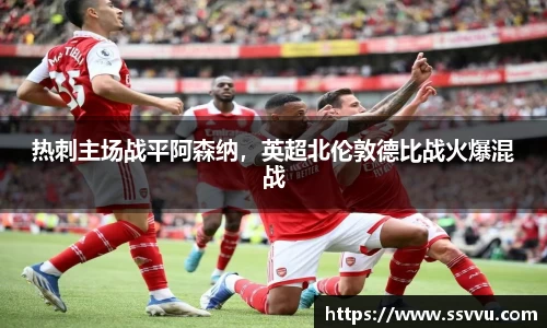 热刺主场战平阿森纳，英超北伦敦德比战火爆混战